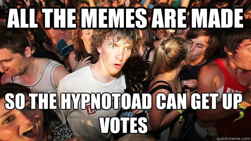 All the memes are made So the hypnotoad can get up votes  Sudden Clarity Clarence