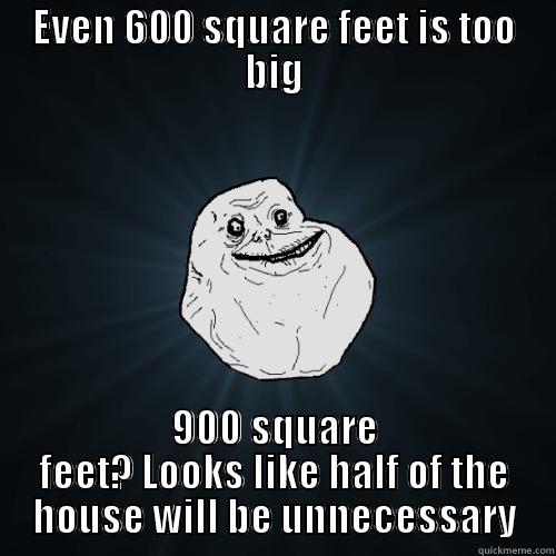 EVEN 600 SQUARE FEET IS TOO BIG 900 SQUARE FEET? LOOKS LIKE HALF OF THE HOUSE WILL BE UNNECESSARY Forever Alone