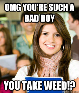 omg you're such a bad boy you take weed!?  Sheltered College Freshman