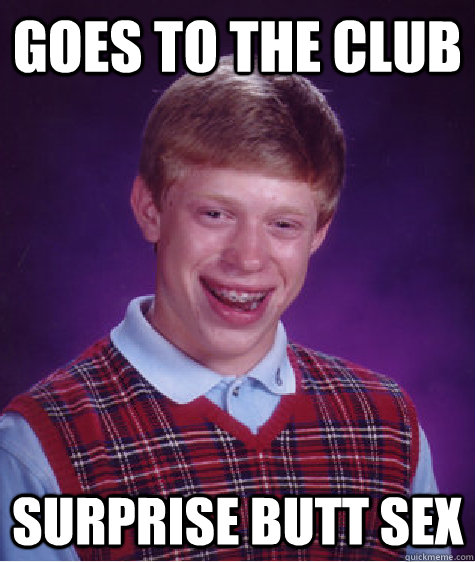 goes to the club surprise butt sex - goes to the club surprise butt sex  Bad Luck Brian
