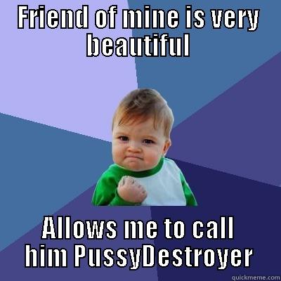 What to do ? - FRIEND OF MINE IS VERY BEAUTIFUL ALLOWS ME TO CALL HIM PUSSYDESTROYER Success Kid