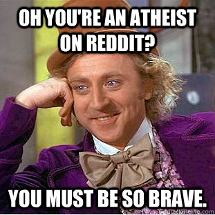 Oh you're an atheist on reddit? You must be so brave. - Oh you're an atheist on reddit? You must be so brave.  Creepy Wonka