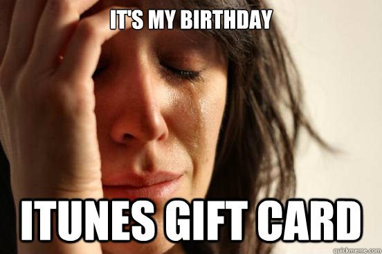 IT'S MY BIRTHDAY ITUNES GIFT CARD  First World Problems
