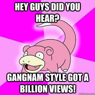hey guys did you hear? gangnam style got a billion views!  Slowpoke