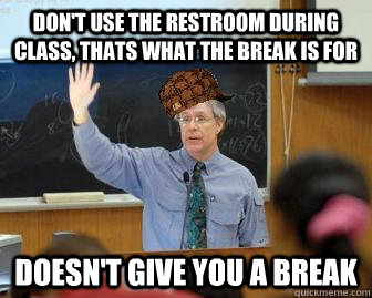 Don't use the restroom during class, thats what the break is for doesn't give you a break  Scumbag Professor