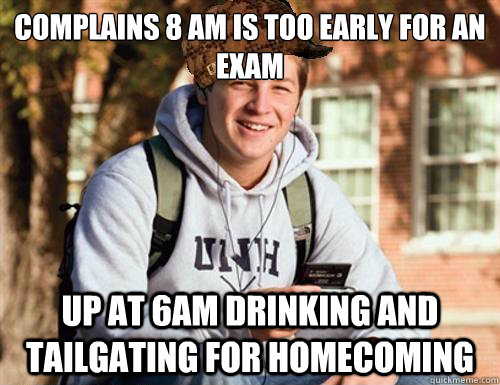Complains 8 am is too early for an exam Up at 6am drinking and tailgating for homecoming  College Freshman