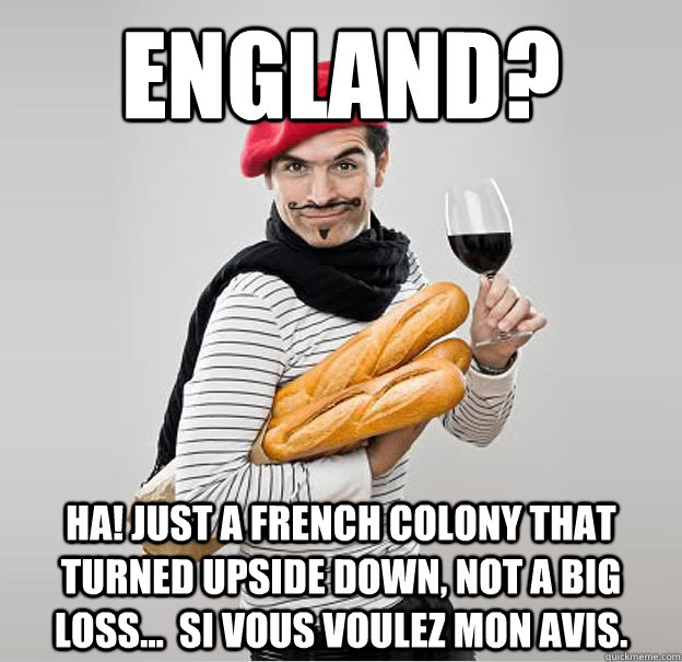 England? Ha! Just a french colony that turned upside down, not a big loss...  si vous voulez mon avis. - England? Ha! Just a french colony that turned upside down, not a big loss...  si vous voulez mon avis.  scumbag french