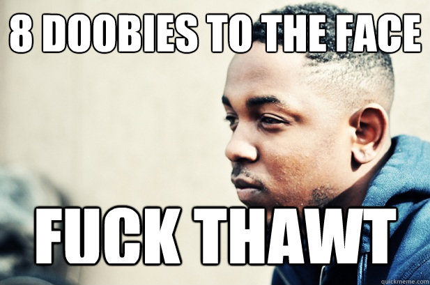 8 doobies to the face FUCK THAWT - 8 doobies to the face FUCK THAWT  fucking kendo