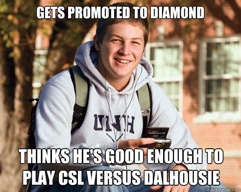 Gets promoted to diamond thinks he's good enough to play csl versus dalhousie  College Freshman
