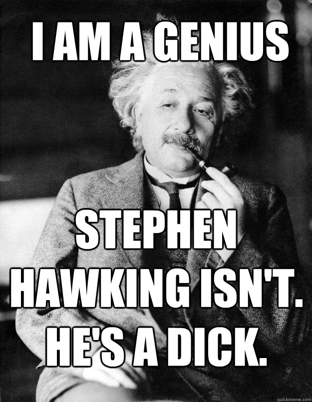 I AM A GENIUS STEPHEN HAWKING ISN'T. HE'S A DICK.  Einstein