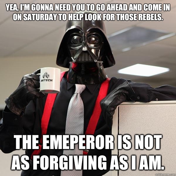 yea, I'm gonna need you to go ahead and come in on Saturday to help look for those rebels. The Emeperor is not as forgiving as I am.  Darth Lumbergh