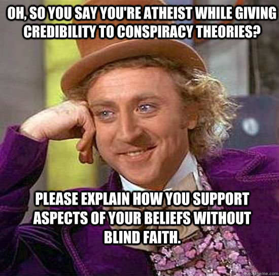 Oh, so you say you're atheist while giving credibility to conspiracy theories? Please explain how you support aspects of your beliefs without blind faith. - Oh, so you say you're atheist while giving credibility to conspiracy theories? Please explain how you support aspects of your beliefs without blind faith.  Condesending Wonka