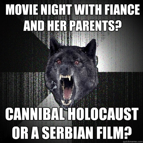 Movie night with Fiancée and her parents? Cannibal holocaust or a serbian film?  Insanity Wolf