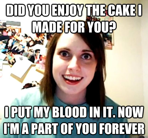 Did you enjoy the cake I made for you? I put my blood in it. Now I'm a part of you forever  Overly Attached Girlfriend