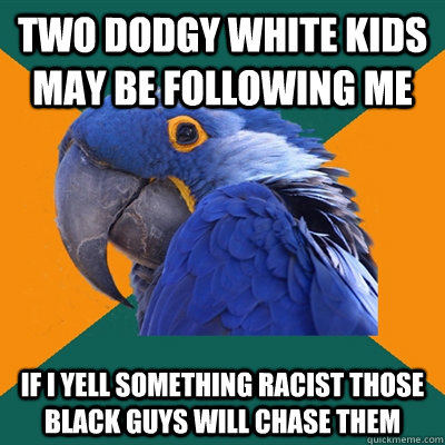 two dodgy white kids may be following me if i yell something racist those black guys will chase them  Paranoid Parrot