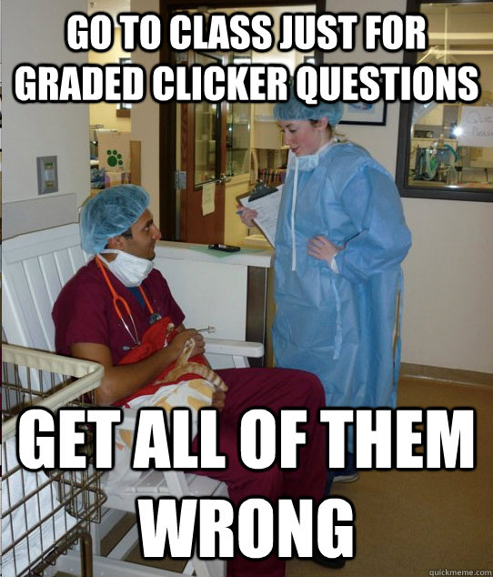 go to class just for graded clicker questions get all of them wrong - go to class just for graded clicker questions get all of them wrong  Overworked Veterinary Student