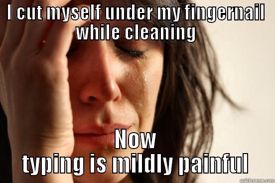 I CUT MYSELF UNDER MY FINGERNAIL WHILE CLEANING NOW TYPING IS MILDLY PAINFUL First World Problems