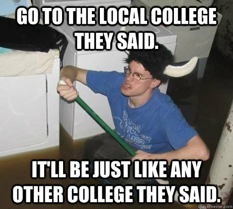 GO TO THE LOCAL COLLEGE THEY SAID. IT'LL BE JUST LIKE ANY OTHER COLLEGE THEY SAID.  They said