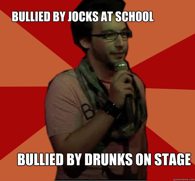 bullied by jocks at school bullied by drunks on stage  