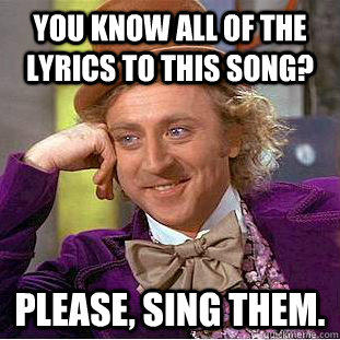 You know all of the lyrics to this song? Please, sing them. - You know all of the lyrics to this song? Please, sing them.  Creepy Wonka