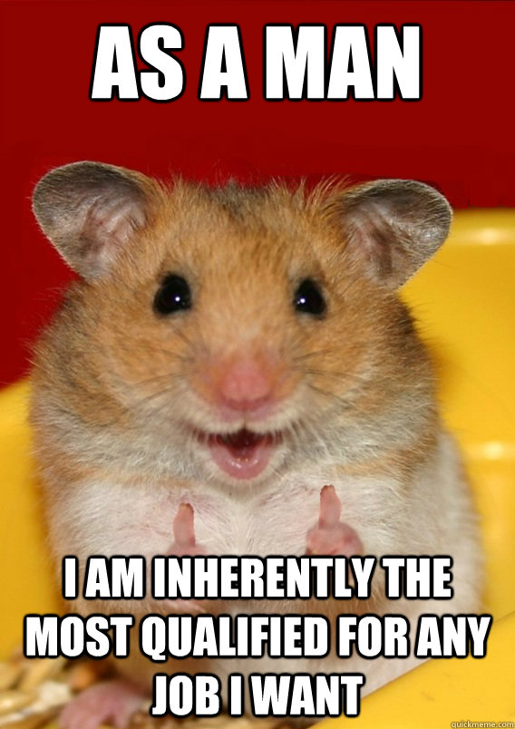 as a man i am inherently the most qualified for any job I want   Rationalization Hamster