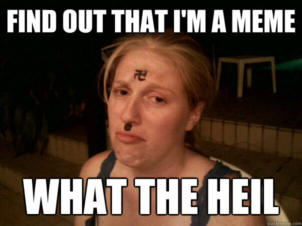 find out that i'm a meme what the heil  Sad Hitler Girl