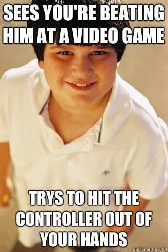 Sees you're beating him at a video game Trys to hit the controller out of your hands  Annoying Childhood Friend