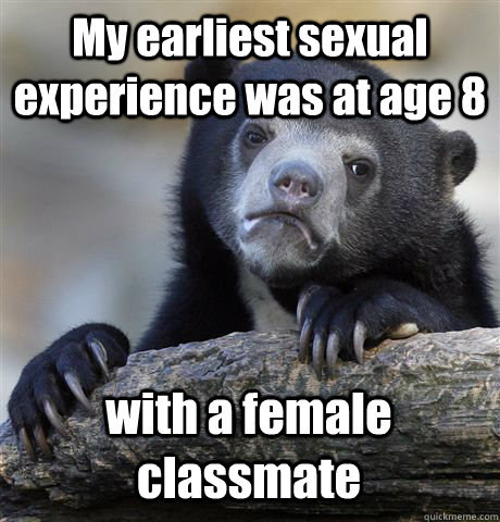 My earliest sexual experience was at age 8 with a female classmate  Confession Bear