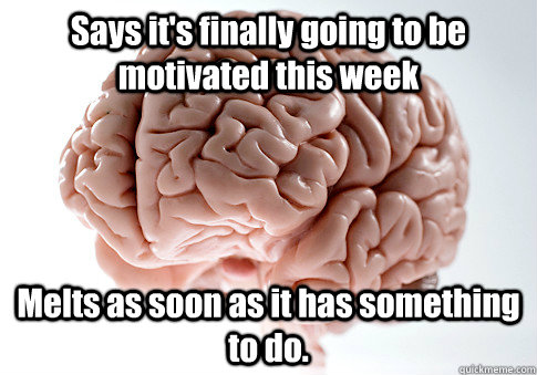 Says it's finally going to be motivated this week Melts as soon as it has something to do.   Scumbag Brain