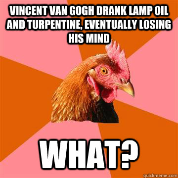 Vincent van gogh drank lamp oil and turpentine, eventually losing his mind What? - Vincent van gogh drank lamp oil and turpentine, eventually losing his mind What?  Anti-Joke Chicken