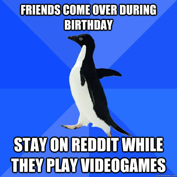 Friends come over during birthday Stay on reddit while they play videogames  Socially Awkward Penguin
