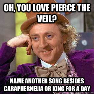 Oh, you love Pierce the Veil? Name another song besides Caraphernelia or King For a Day  Condescending Wonka