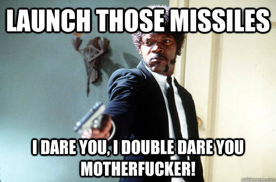 launch those missiles  i dare you, i double dare you motherfucker!   I Double Dare You