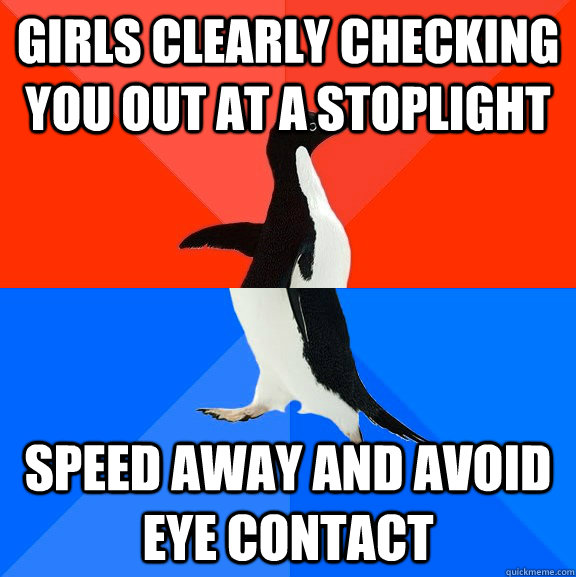 Girls clearly checking you out at a stoplight speed away and avoid eye contact  Socially Awesome Awkward Penguin