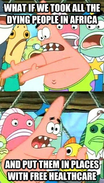 What if we took all the dying people in africa and put them in places with free healthcare  Push it somewhere else Patrick