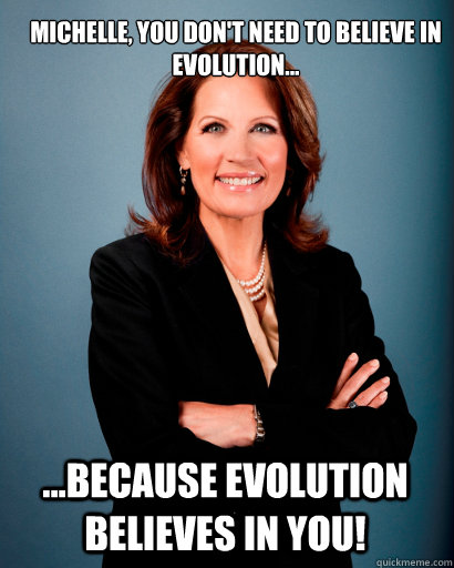 MIchelle, you don't need to believe in evolution... ...because evolution believes in you!  Whites Rule Bachmann
