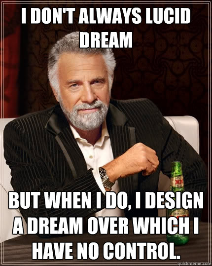 I don't always lucid dream but when i do, i design a dream over which i have no control.  The Most Interesting Man In The World