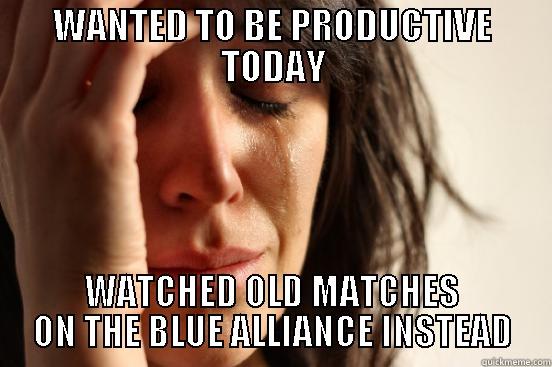 WANTED TO BE PRODUCTIVE TODAY WATCHED OLD MATCHES ON THE BLUE ALLIANCE INSTEAD First World Problems