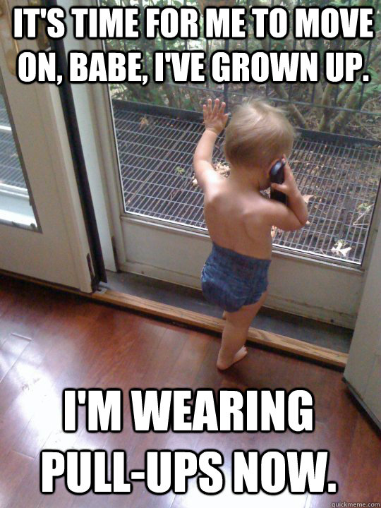 It's time for me to move on, babe, I've grown up. I'm wearing pull-ups now.  Tough Love Baby