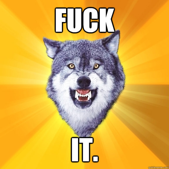 Fuck it.  Courage Wolf