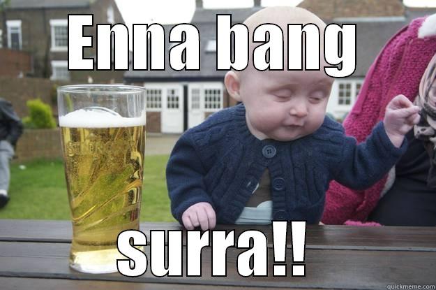ENNA BANG SURRA!! drunk baby