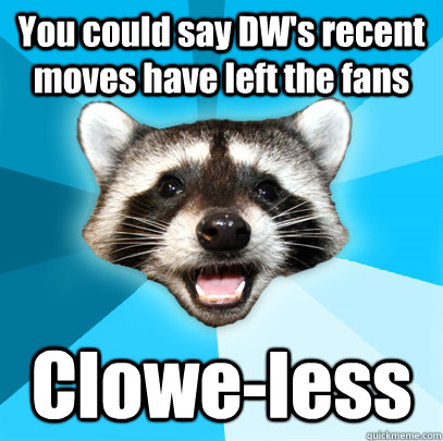 You could say DW's recent moves have left the fans Clowe-less  Lame Pun Coon