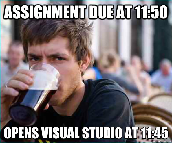 Assignment due at 11:50 Opens visual studio at 11:45  Lazy College Senior