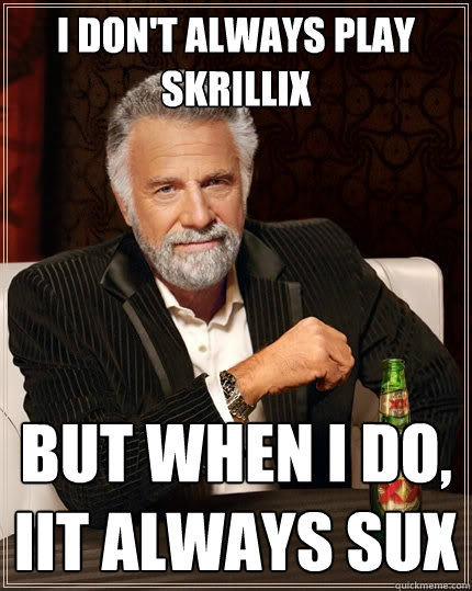 I don't always play skrillix But when I do, Iit always sux  The Most Interesting Man In The World