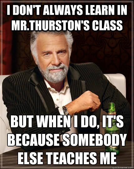 I don't always learn in Mr.Thurston's class But when I do, it's because somebody else teaches me - I don't always learn in Mr.Thurston's class But when I do, it's because somebody else teaches me  The Most Interesting Man In The World