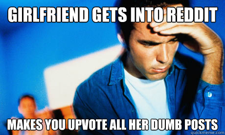 Girlfriend gets into Reddit Makes you upvote all her dumb posts - Girlfriend gets into Reddit Makes you upvote all her dumb posts  Redditor Husband