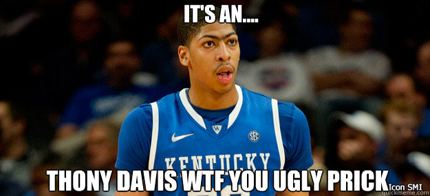 It's an.... thony davis wtf you ugly prick  