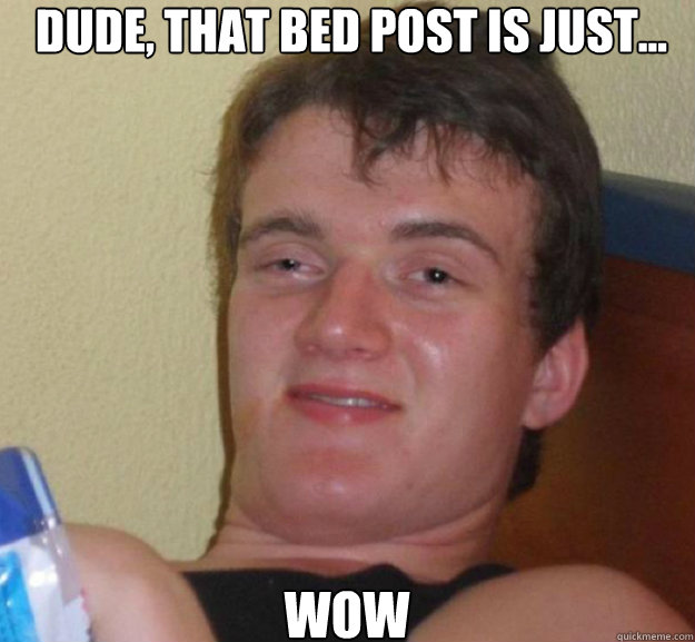 Dude, that bed post is just... wow  ten guy