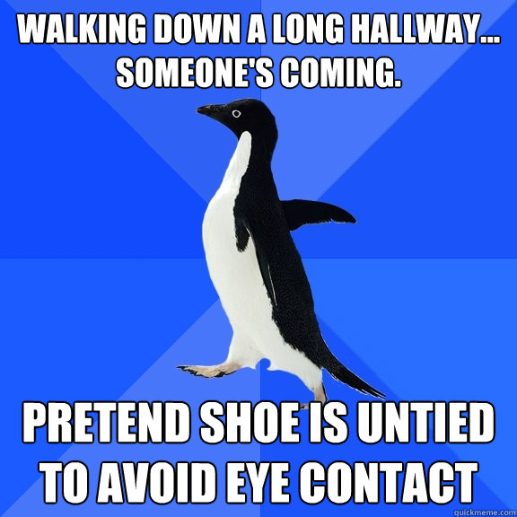 Walking down a long hallway... someone's coming. Pretend shoe is untied to avoid eye contact  Socially Awkward Penguin