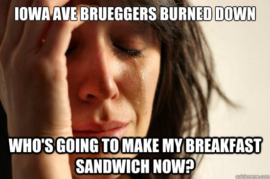 iowa ave brueggers burned down who's going to make my breakfast sandwich now?  First World Problems